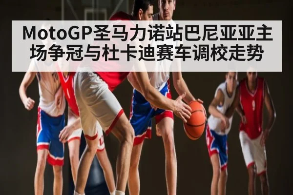 MotoGP圣马力诺站巴尼亚亚主场争冠与杜卡迪赛车调校走势 - kaiyun