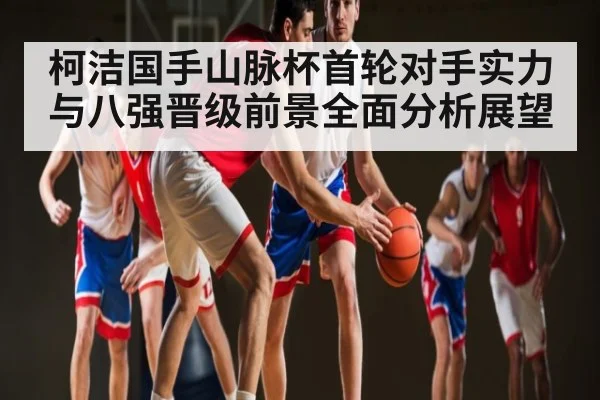 柯洁国手山脉杯首轮对手实力与八强晋级前景全面分析展望 - kaiyun