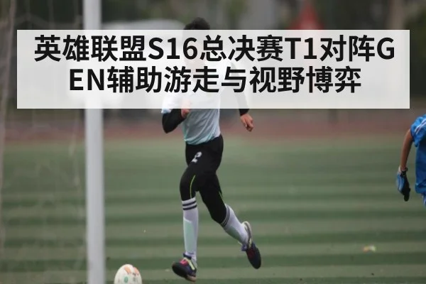 英雄联盟S16总决赛T1对阵GEN辅助游走与视野博弈 - kaiyun